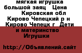 мягкая игрушка большой заяц › Цена ­ 1 000 - Кировская обл., Кирово-Чепецкий р-н, Кирово-Чепецк г. Дети и материнство » Игрушки   
